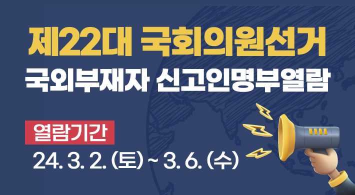 제22대 국회의원선거국외부재자 신고인명부열람열람기간 : 24. 3. 2. (토) ~ 3. 6. (수)