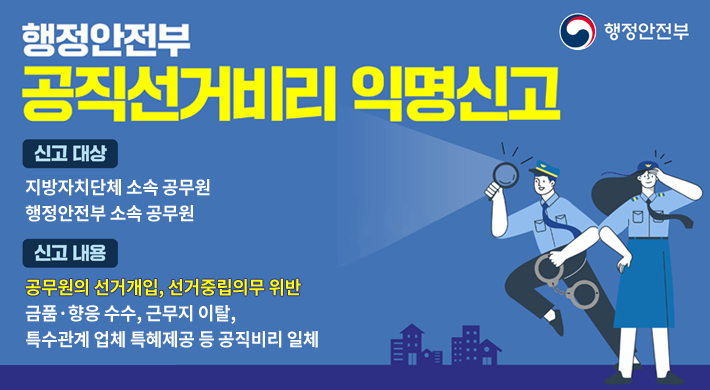 행정안전부 공직선거비리 익명신고신고 대상 : 지방자치단체 소속 공무원, 행정안전부 소속 공무원신고 내용 : 공무원의 선거개입, 선거중립의무 위반금품·향응 수수, 근무지 이탈, 특수관계 업체 특혜제공 등 공직비리 일체행정안전부