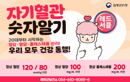 자기혈관 숫자알기 질병관리청 20대부터 시작하는 혈압.혈당.콜레스테롤 관리! 레드서클 우리 모두 건강 동행!정상혈압 120/80mmHg미만 정상혈당 100mg/dL미만 정상 콜레스테롤 200mg/dL미만 예천군보건소 054-650-8085~8