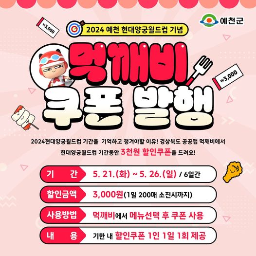 2024 예천 현대양궁월드컵 기념 먹깨비 쿠폰 발행 2024 현대양궁월드컵 기간을 기억하고 챙겨야할 이유! 경상북도 공공앱 먹깨비에서 현대양궁월드컵 기간동안 3천원 할인쿠폰을 드려요! 기간 : 5. 21.(화) ~ 5. 26.(일) / 6일간 할인금액 : 3,000원(1일 200매 소진시까지) 사용방법 : 먹깨비에서 메뉴선택 후 쿠폰 사용 내용 : 기한 내 할인쿠폰 1인 1일 1회 제공