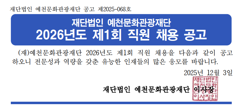 재단법인 예천문화관광재단 공고 제2025-068호 재단법인 예천문화관광재단 2026년도 제1회 직원 채용 공고 (재)예천문화관광재단 2026년도 제1회 직원 채용을 다음과 같이 공고하오니 전문성과 역량을 갖춘 유능한 인재들의 많은 응모를 바랍니다. 2025년 12월 3일 재단법인 예천문화관광재단 이사장